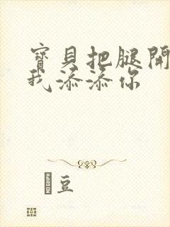 宝贝把腿开大让我添添你