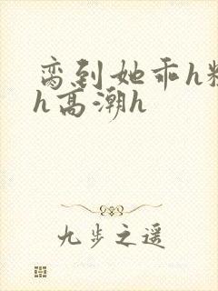 脔到她乖h粗话h高潮h