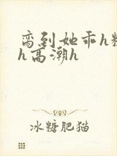 脔到她乖h粗话h高潮h