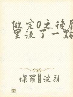 做完0之后屁股里流了一点血