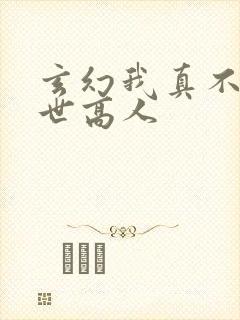 玄幻我真不是盖世高人
