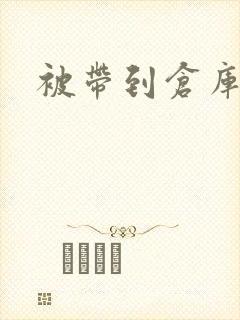 被带到仓库糟蹋