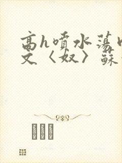 高h喷水荡肉欲文〈奴〉苏妖精