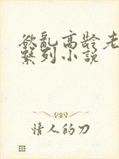 欲乱高龄老女人系列小说