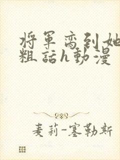将军脔到她哭h粗话h动漫