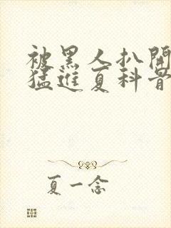 被黑人扒开双腿猛进夏科骨科