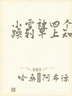 小雪被四个男人躁到早上知乎