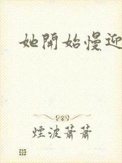 她开始慢迎迎合