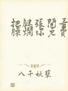 把腿张开看老子臊烂你免费