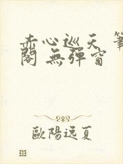 赤心巡天 笔趣阁 无弹窗