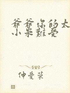 爷爷你的太大了小米难受