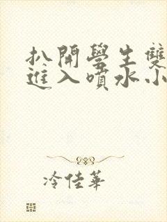 扒开学生双腿猛进入喷水小说