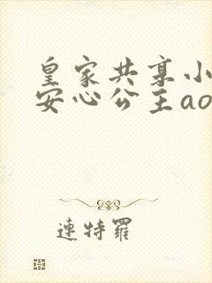 皇家共享小公主安心公主aor免费阅读
