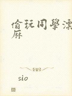 偷玩同学漂亮麻麻