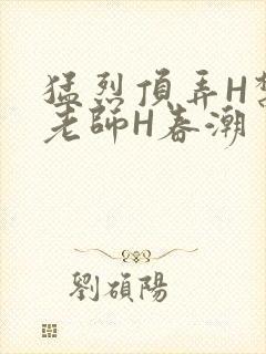 猛烈顶弄H禁欲老师H春潮