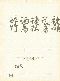 醉酒后我被青梅竹马拉着领证了