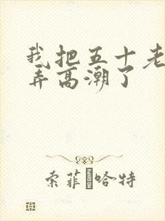 我把五十老女人弄高潮了