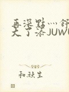 再深点灬舒服灬大了添JUWU