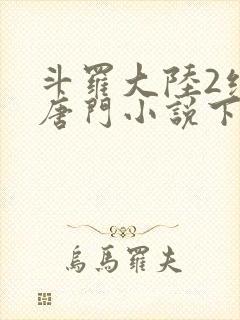 斗罗大陆2绝世唐门小说下载