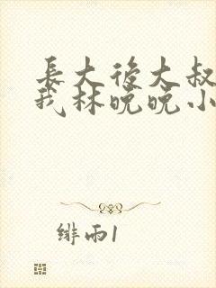 长大后大叔狂宠我林晚晚小说