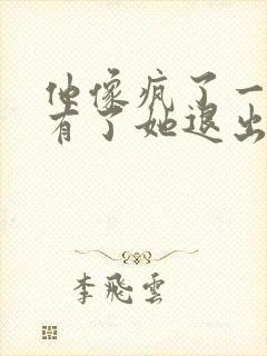 他像疯了一样占有了她退出