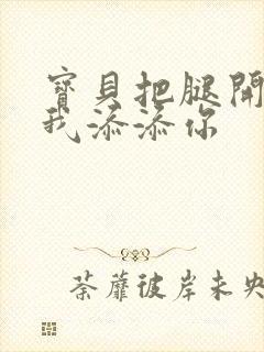 宝贝把腿开大让我添添你