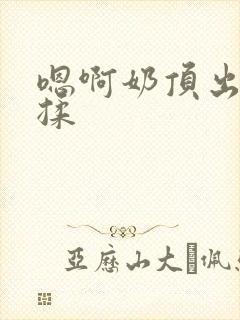 嗯啊奶顶出来了揉