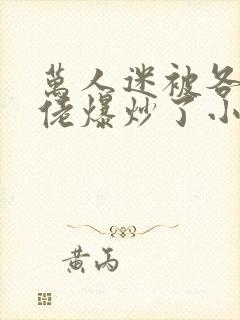 万人迷被各路大佬爆炒了小说