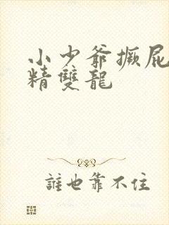 小少爷撅屁股授精双龙