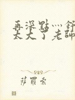 再深点灬舒服灬太大了老师