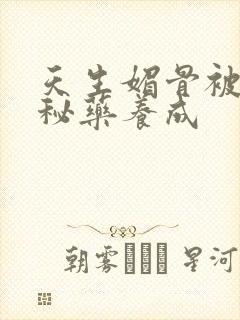 天生媚骨被爹娘秘药养成