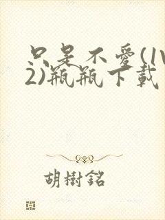 只是不爱(1V2)瓶瓶下载