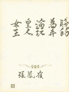 女皇沦为贱妾给主人玩弄的小说