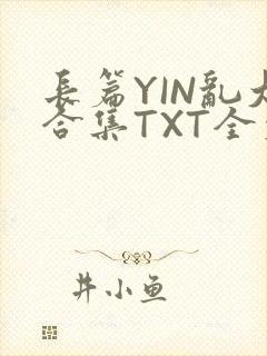 长篇YIN乱大合集TXT全文下载
