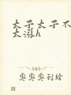 太子太子不要了太涨h