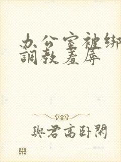 办公室被绑奶头调教羞辱