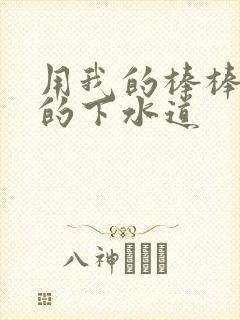 用我的棒棒通你的下水道