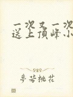 一次又一次把她送上顶峰小说