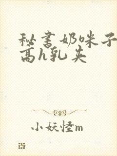 秘书奶咪子真大高h乳夹