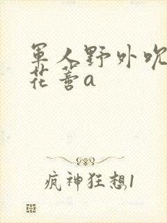 军人野外吮她的花蒂a