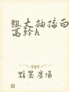 粗大抽搐白浊h高干h