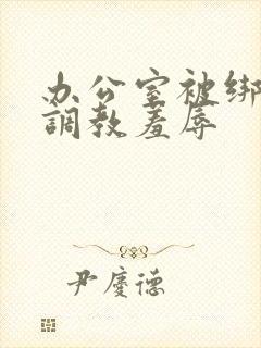 办公室被绑奶头调教羞辱