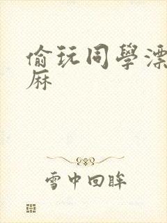 偷玩同学漂亮麻麻