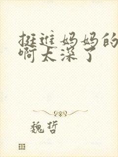 挺进妈妈的花苞啊太深了