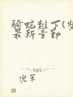 骑蛇难下(双)最新章节