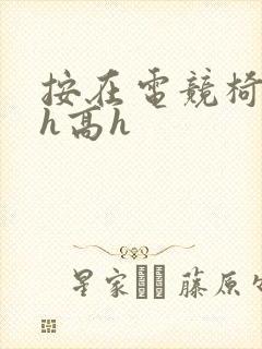 按在电竞椅上ch高h