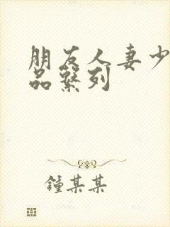 朋友人妻少妇精品系列