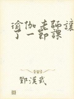 瑜伽老师让我C了一节课