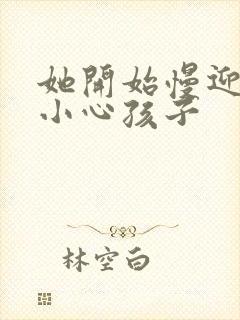 她开始慢迎迎合小心孩子