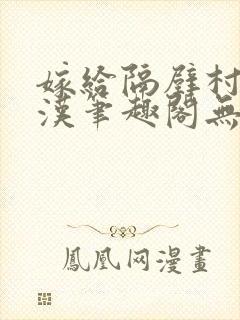 嫁给隔壁村的糙汉笔趣阁无弹窗